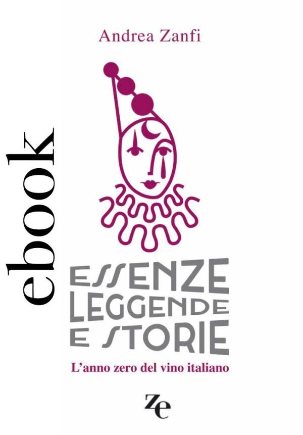 Essenze leggende e storie - L'anno zero del vino italiano, Andrea Zanfi - 2020 Andrea Zanfi Editore